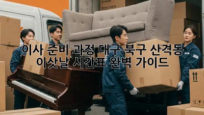 이사 준비 과정: 대구 북구 산격동 이삿날 시간표 완벽 가이드